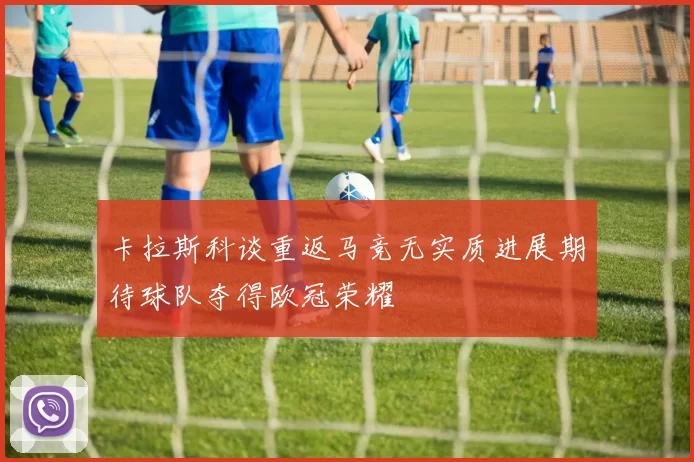 卡拉斯科谈重返马竞无实质进展期待球队夺得欧冠荣耀