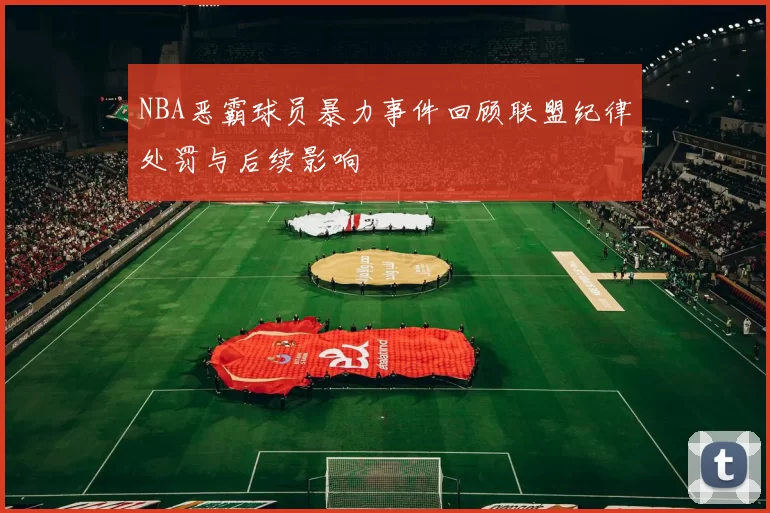 NBA恶霸球员暴力事件回顾联盟纪律处罚与后续影响