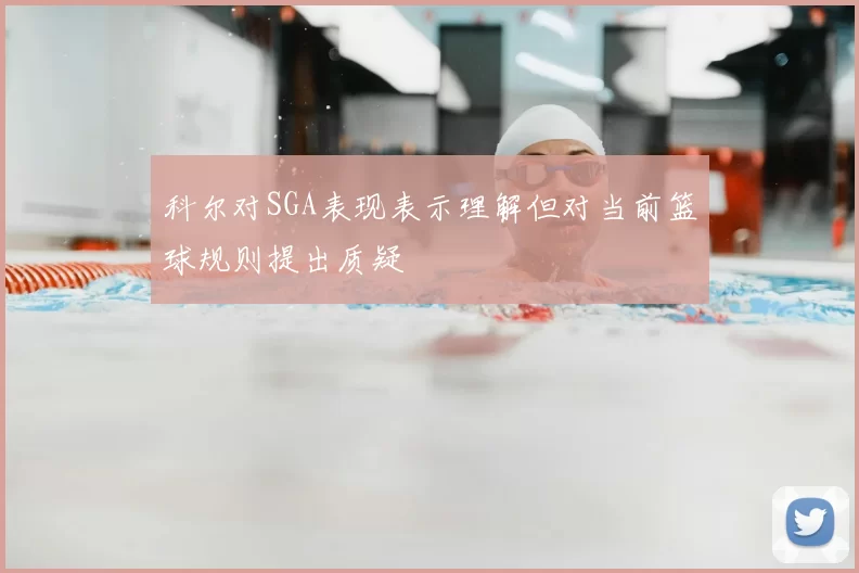 科尔对SGA表现表示理解但对当前篮球规则提出质疑