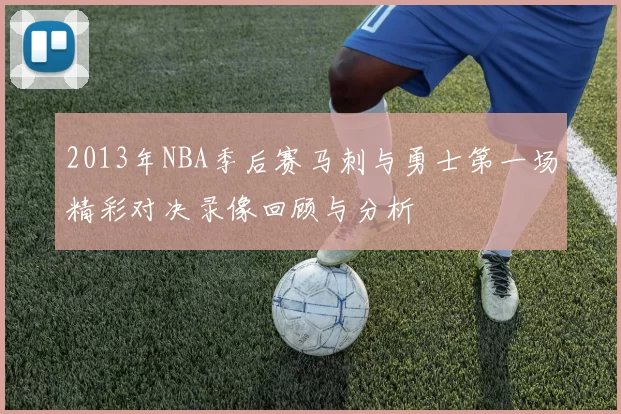 2013年NBA季后赛马刺与勇士第一场精彩对决录像回顾与分析