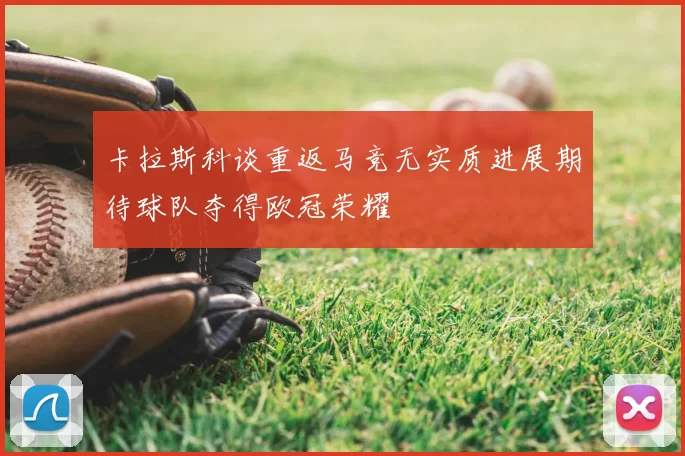 卡拉斯科谈重返马竞无实质进展期待球队夺得欧冠荣耀