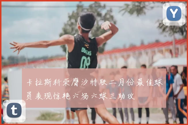 卡拉斯科荣膺沙特联二月份最佳球员表现惊艳六场六球三助攻