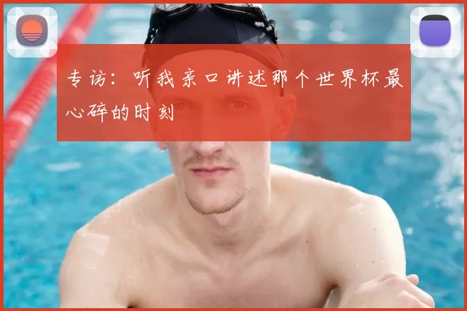 专访:听我亲口讲述那个世界杯最心碎的时刻