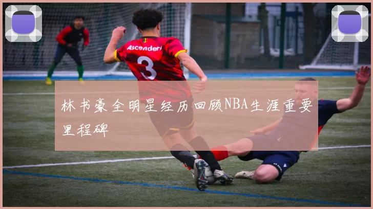 林书豪全明星经历回顾NBA生涯重要里程碑