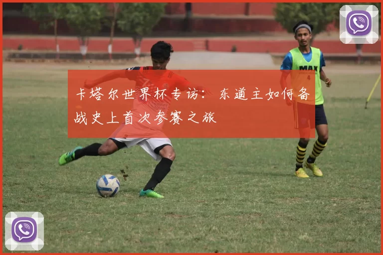 卡塔尔世界杯专访:东道主如何备战史上首次参赛之旅
