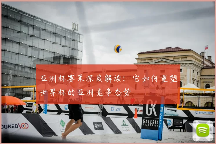 亚洲杯赛果深度解读：它如何重塑世界杯的亚洲竞争态势