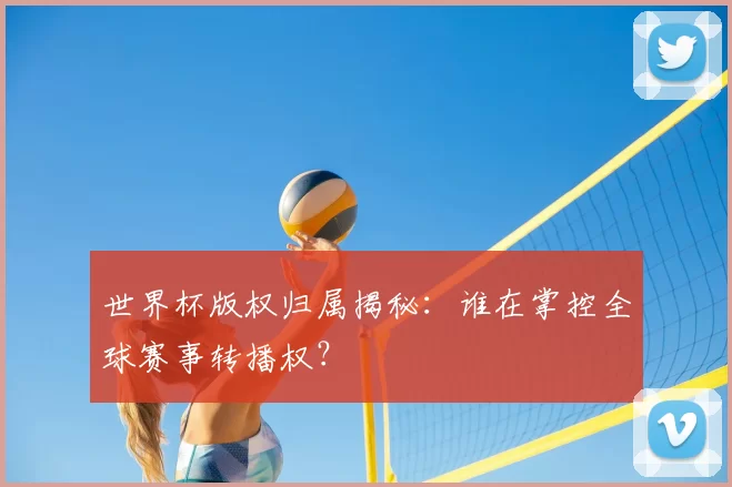 世界杯版权归属揭秘:谁在掌控全球赛事转播权?