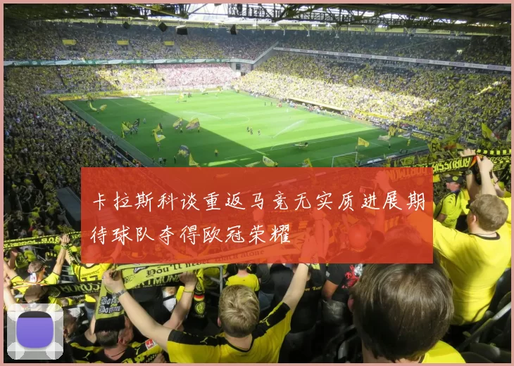 卡拉斯科谈重返马竞无实质进展期待球队夺得欧冠荣耀