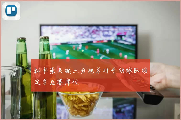林书豪关键三分绝杀对手助球队锁定季后赛席位