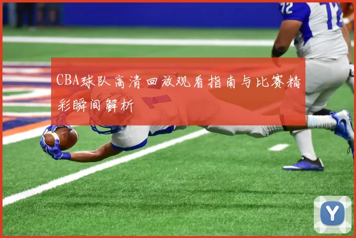 CBA球队高清回放观看指南与比赛精彩瞬间解析