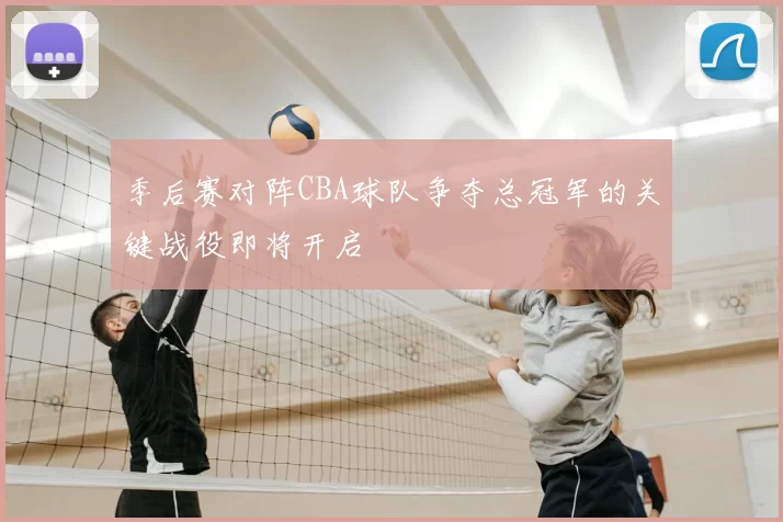 季后赛对阵CBA球队争夺总冠军的关键战役即将开启