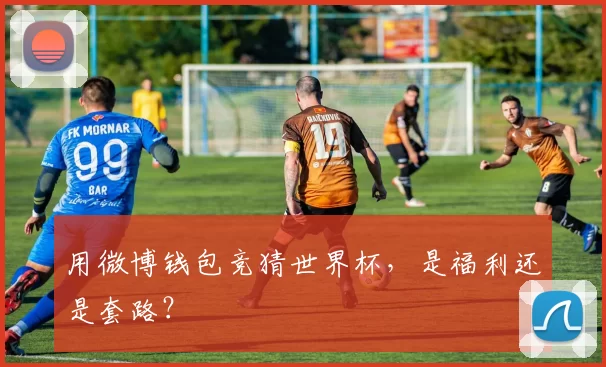用微博钱包竞猜世界杯，是福利还是套路？