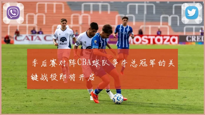 季后赛对阵CBA球队争夺总冠军的关键战役即将开启