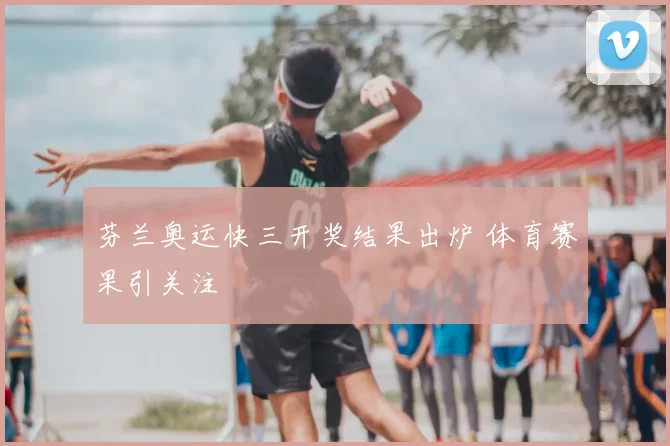 芬兰奥运快三开奖结果出炉 体育赛果引关注