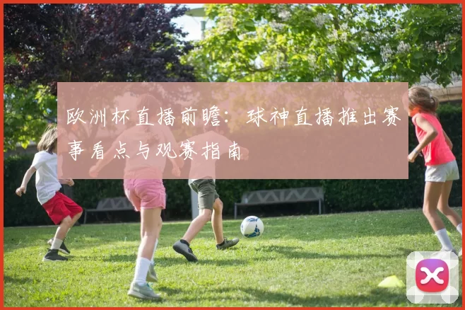 欧洲杯直播前瞻:球神直播推出赛事看点与观赛指南