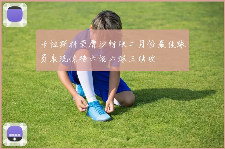 卡拉斯科荣膺沙特联二月份最佳球员表现惊艳六场六球三助攻