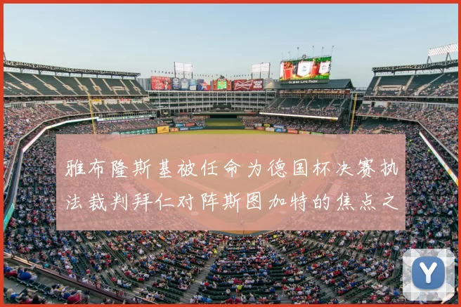 雅布隆斯基被任命为德国杯决赛执法裁判拜仁对阵斯图加特的焦点之战即将来临