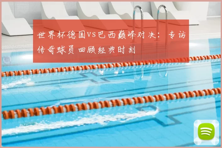 世界杯德国vs巴西巅峰对决：专访传奇球员回顾经典时刻