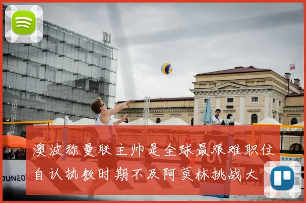 澳波称曼联主帅是全球最艰难职位自认执教时期不及阿莫林挑战大
