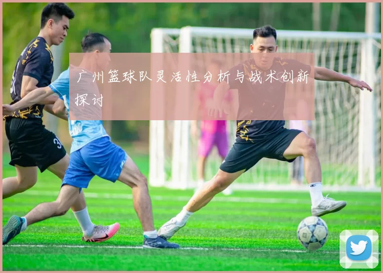 广州篮球队灵活性分析与战术创新探讨
