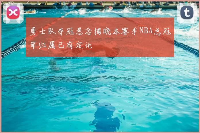 勇士队夺冠悬念揭晓本赛季NBA总冠军归属已有定论