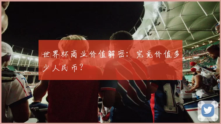 世界杯商业价值解密：究竟价值多少人民币？