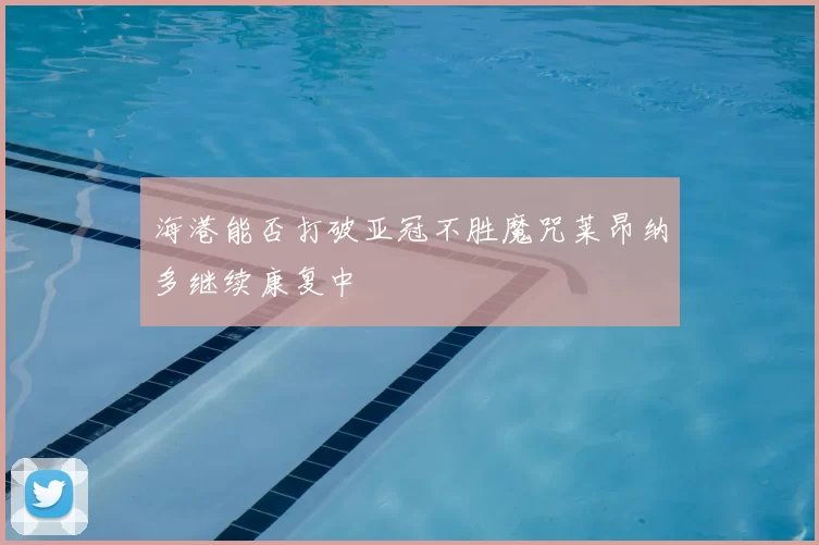 海港能否打破亚冠不胜魔咒莱昂纳多继续康复中