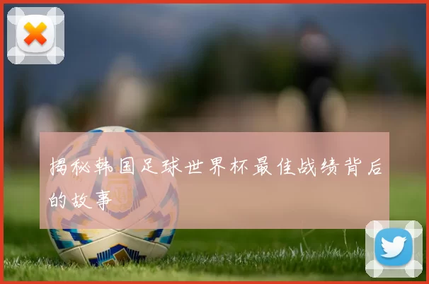 揭秘韩国足球世界杯最佳战绩背后的故事