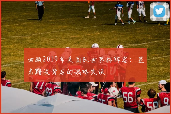 回顾2019年美国队世界杯阵容：星光黯淡背后的战略失误