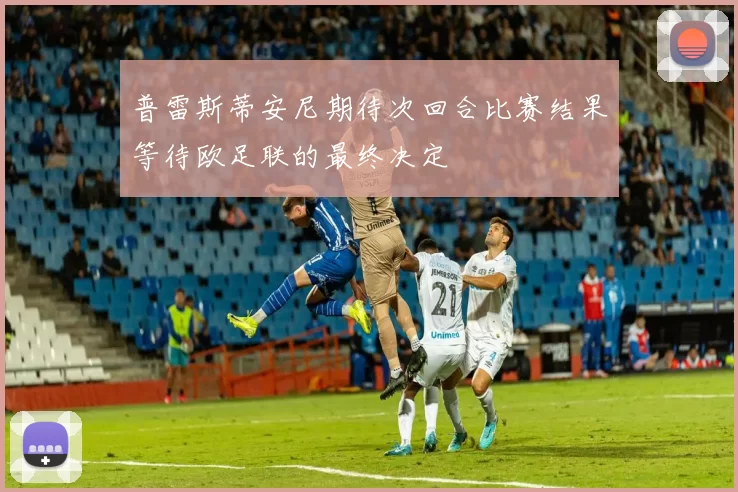 普雷斯蒂安尼期待次回合比赛结果等待欧足联的最终决定