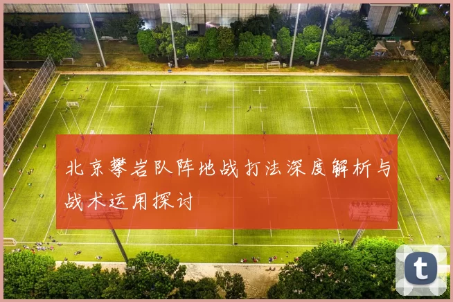 北京攀岩队阵地战打法深度解析与战术运用探讨