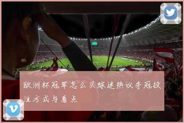 欧洲杯冠军怎么买球迷热议夺冠投注方式与看点