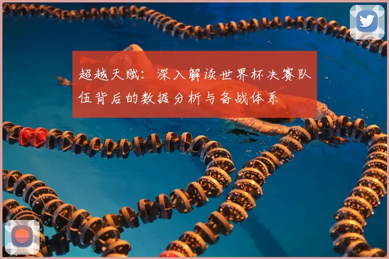 超越天赋:深入解读世界杯决赛队伍背后的数据分析与备战体系