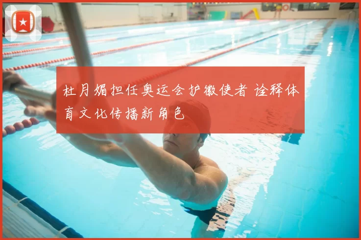 杜月媚担任奥运会护徽使者 诠释体育文化传播新角色