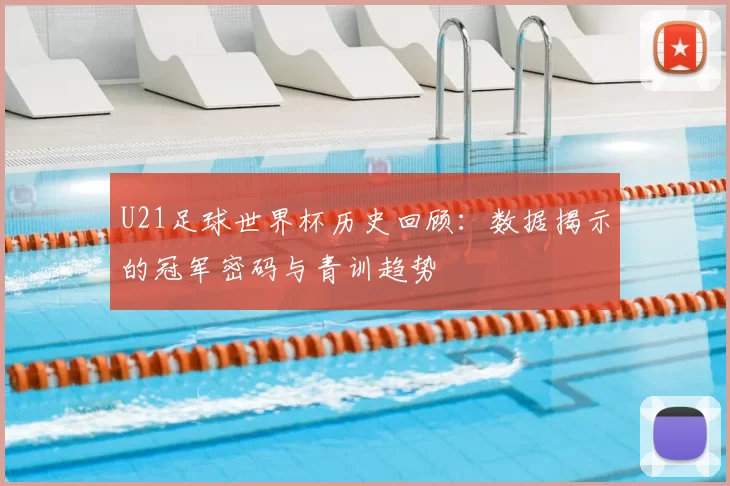 U21足球世界杯历史回顾：数据揭示的冠军密码与青训趋势
