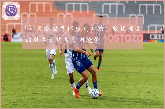 U21足球世界杯历史回顾:数据揭示的冠军密码与青训趋势