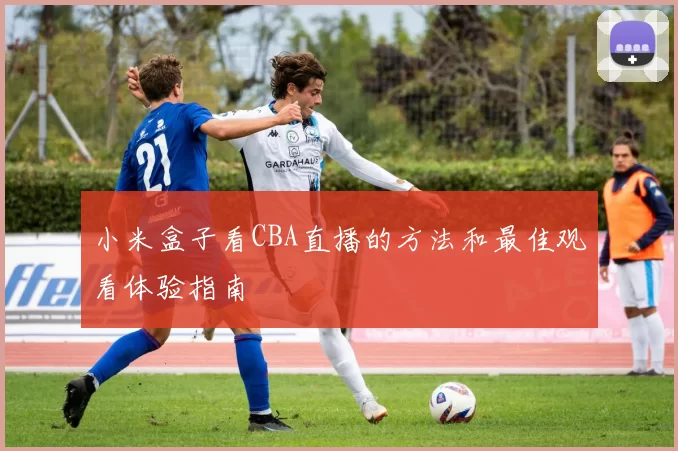 小米盒子看CBA直播的方法和最佳观看体验指南