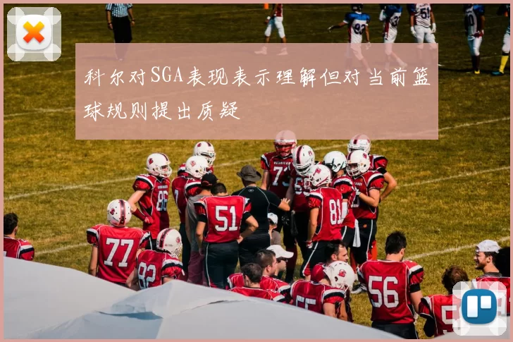 科尔对SGA表现表示理解但对当前篮球规则提出质疑