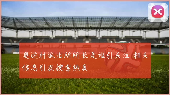 奥运村派出所所长是谁引关注 相关信息引发搜索热度