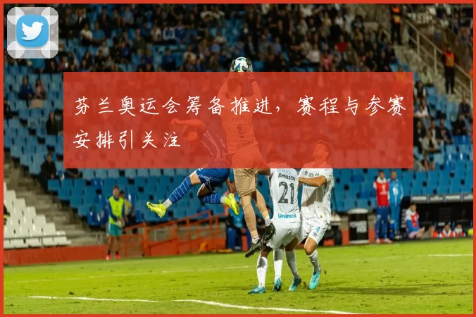 芬兰奥运会筹备推进，赛程与参赛安排引关注
