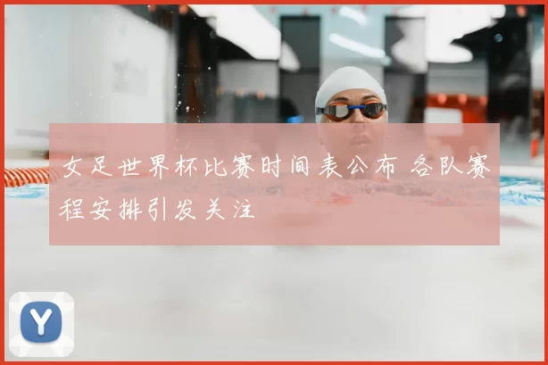 女足世界杯比赛时间表公布 各队赛程安排引发关注