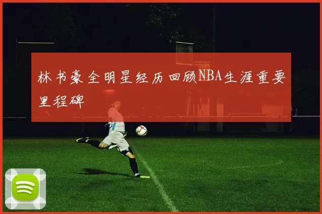林书豪全明星经历回顾NBA生涯重要里程碑