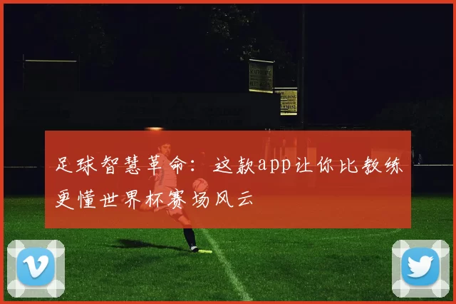 足球智慧革命：这款app让你比教练更懂世界杯赛场风云