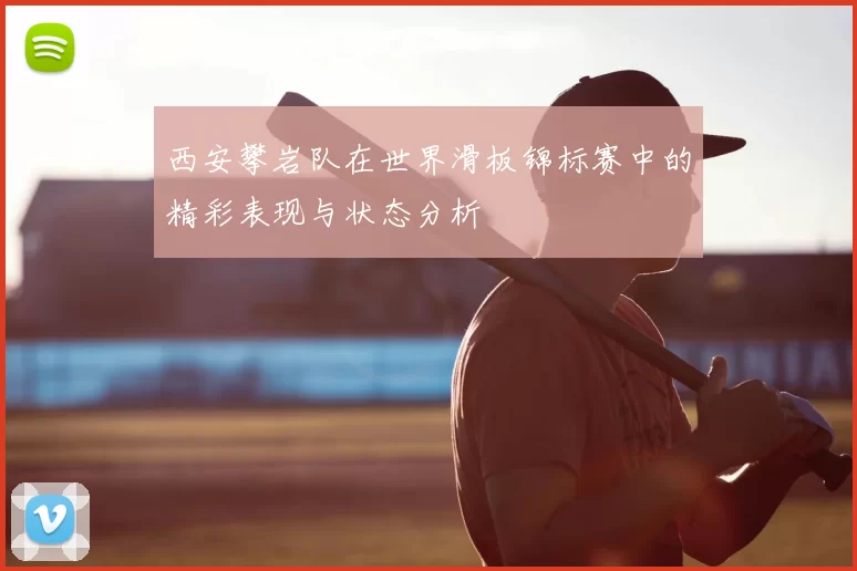 西安攀岩队在世界滑板锦标赛中的精彩表现与状态分析