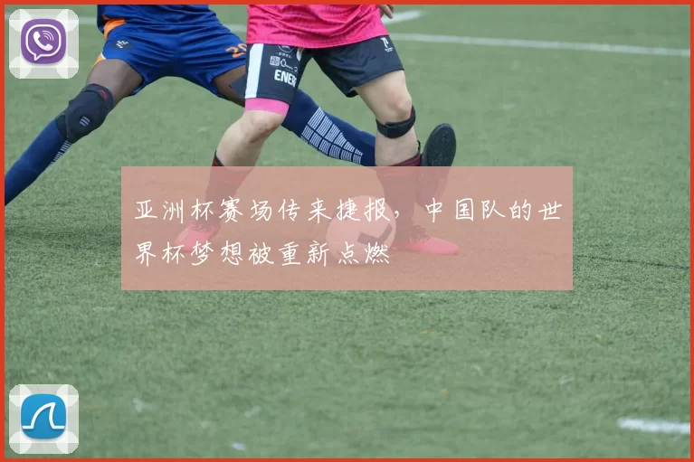 亚洲杯赛场传来捷报，中国队的世界杯梦想被重新点燃