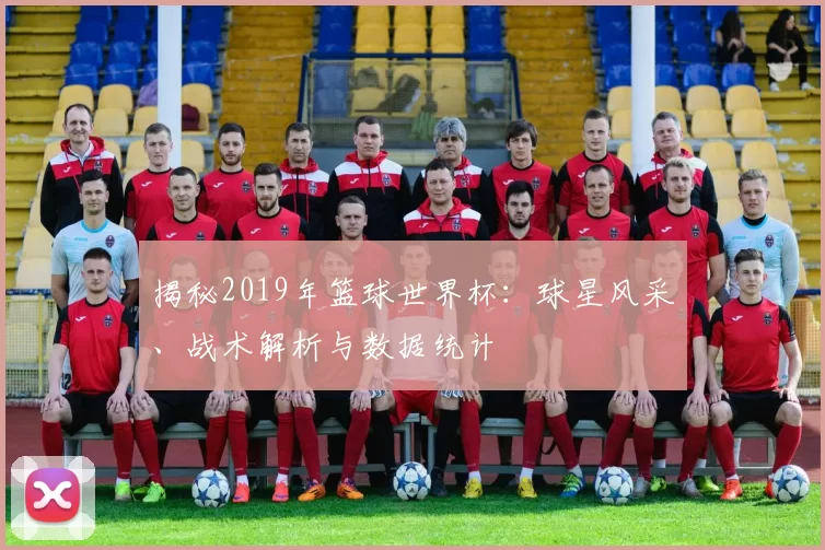 揭秘2019年篮球世界杯:球星风采、战术解析与数据统计