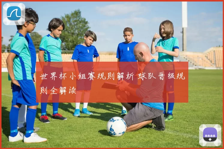 世界杯小组赛规则解析 球队晋级规则全解读