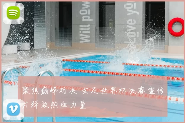 聚焦巅峰对决 女足世界杯决赛宣传片释放热血力量