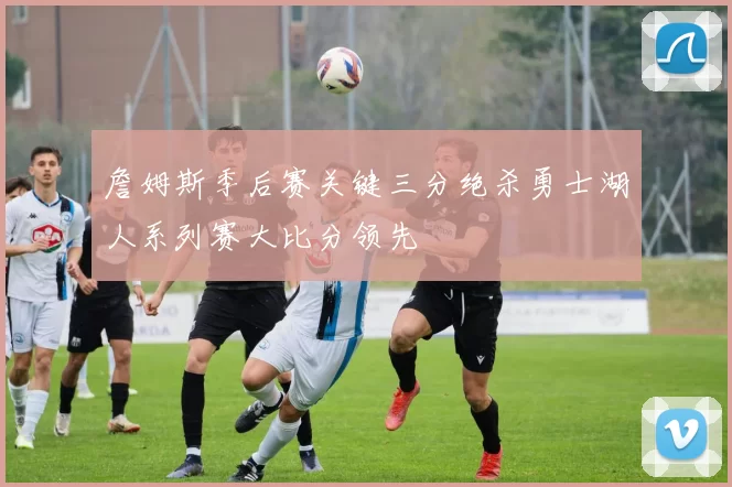詹姆斯季后赛关键三分绝杀勇士湖人系列赛大比分领先