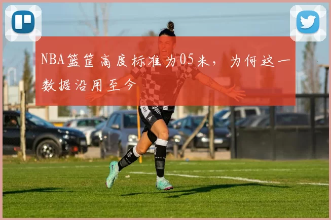 NBA篮筐高度标准为05米,为何这一数据沿用至今